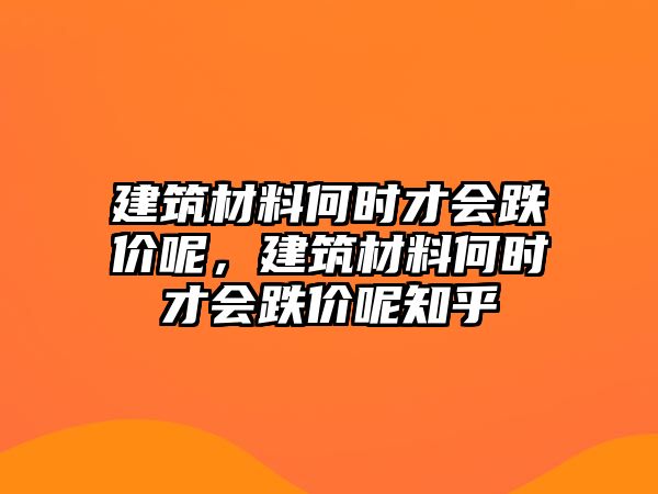 建筑材料何時才會跌價呢，建筑材料何時才會跌價呢知乎